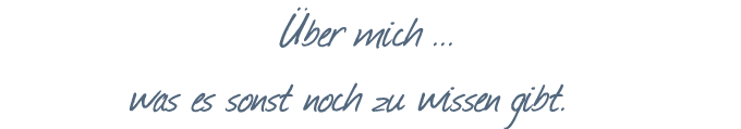 Über mich … was es sonst noch zu wissen gibt.